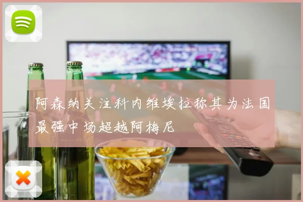 阿森纳关注科内维埃拉称其为法国最强中场超越阿梅尼