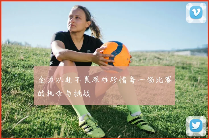 全力以赴不畏艰难珍惜每一场比赛的机会与挑战