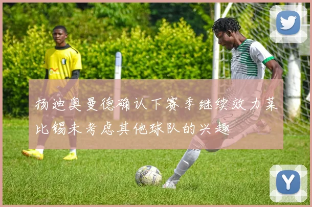 扬迪奥曼德确认下赛季继续效力莱比锡未考虑其他球队的兴趣