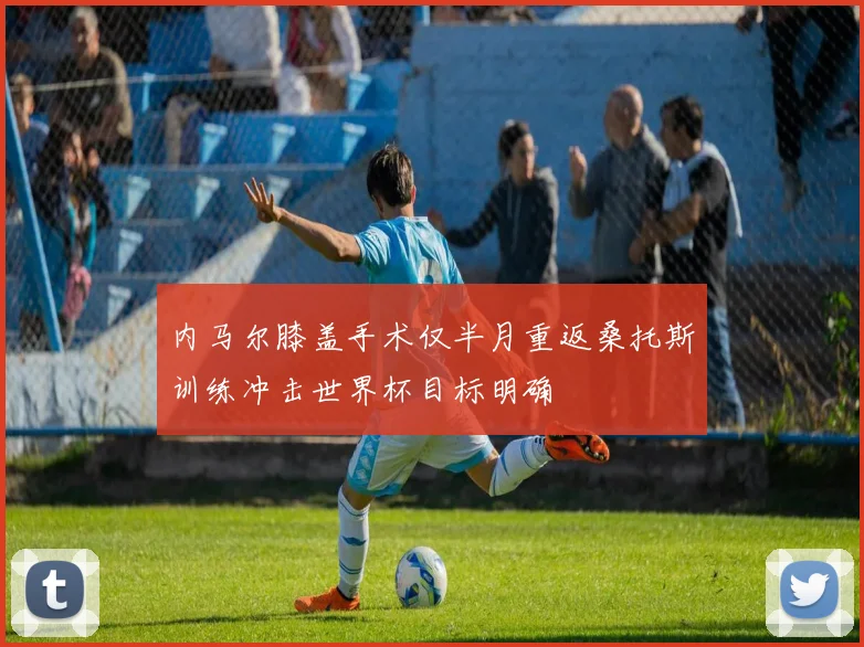 内马尔膝盖手术仅半月重返桑托斯训练冲击世界杯目标明确