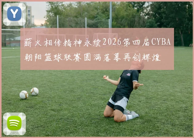 薪火相传精神永续2026第四届CYBA朝阳篮球联赛圆满落幕再创辉煌