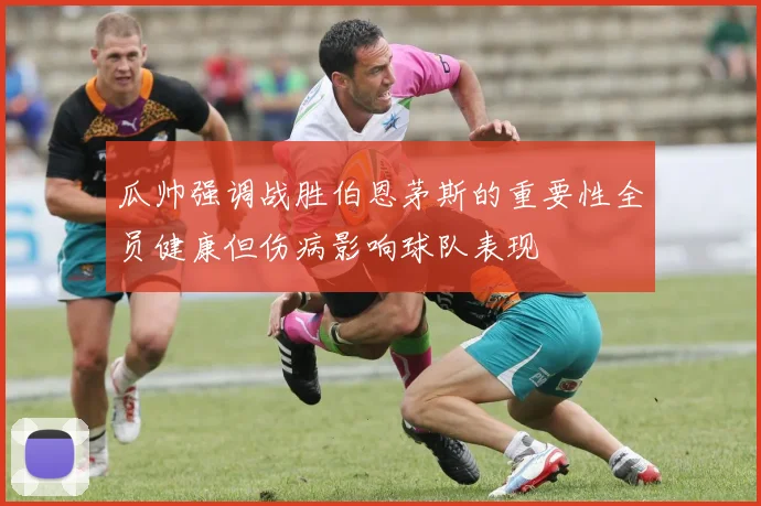 瓜帅强调战胜伯恩茅斯的重要性全员健康但伤病影响球队表现