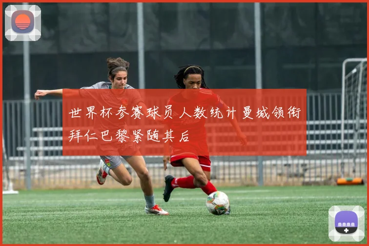 世界杯参赛球员人数统计曼城领衔拜仁巴黎紧随其后