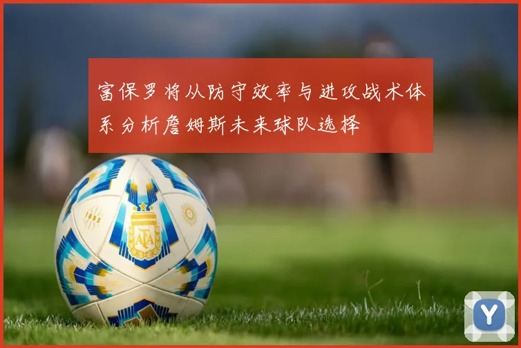 富保罗将从防守效率与进攻战术体系分析詹姆斯未来球队选择