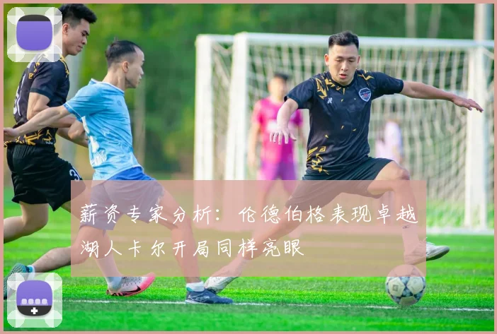 薪资专家分析：伦德伯格表现卓越湖人卡尔开局同样亮眼