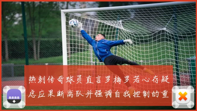 热刺传奇球员直言罗梅罗若心存疑虑应果断离队并强调自我控制的重要性