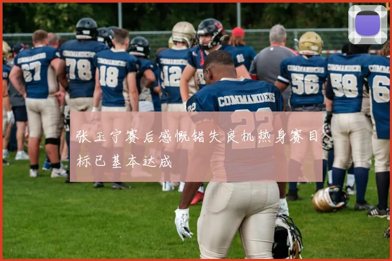 张玉宁赛后感慨错失良机热身赛目标已基本达成