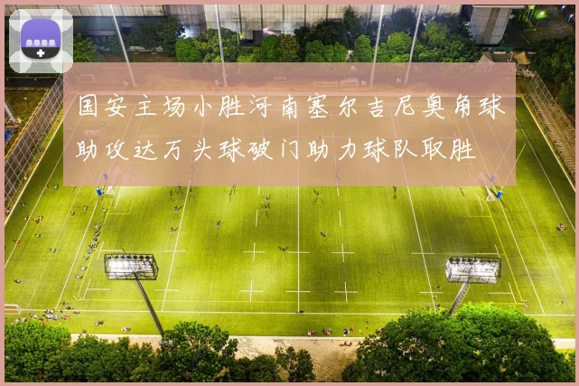 国安主场小胜河南塞尔吉尼奥角球助攻达万头球破门助力球队取胜