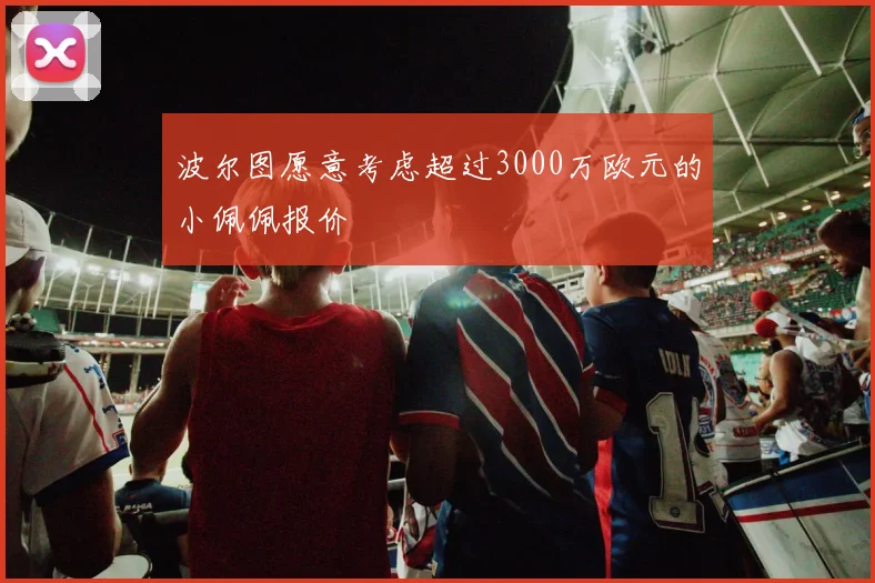 波尔图愿意考虑超过3000万欧元的小佩佩报价