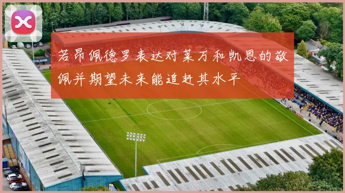 若昂佩德罗表达对莱万和凯恩的敬佩并期望未来能追赶其水平