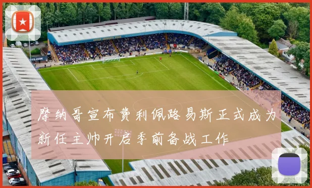 摩纳哥宣布费利佩路易斯正式成为新任主帅开启季前备战工作