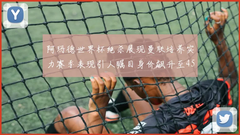 阿玛德世界杯绝杀展现曼联培养实力赛季表现引人瞩目身价飙升至4500万欧
