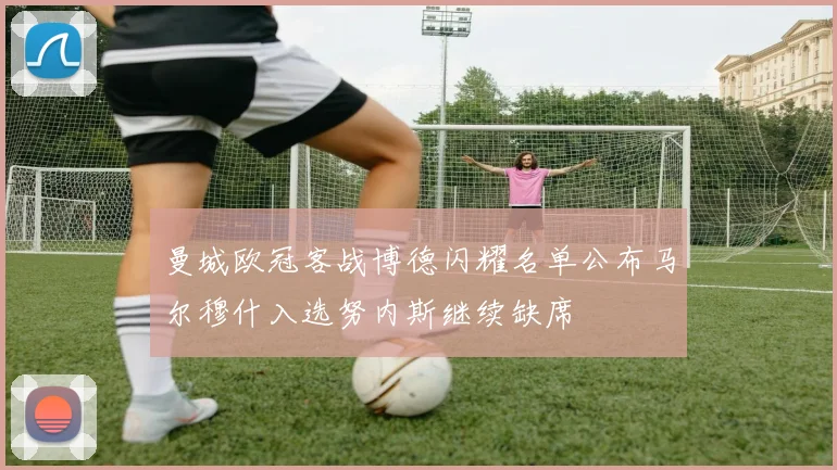 曼城欧冠客战博德闪耀名单公布马尔穆什入选努内斯继续缺席