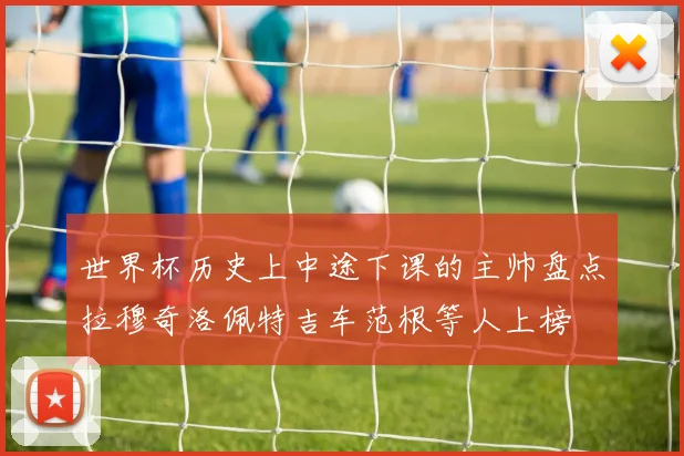世界杯历史上中途下课的主帅盘点拉穆奇洛佩特吉车范根等人上榜