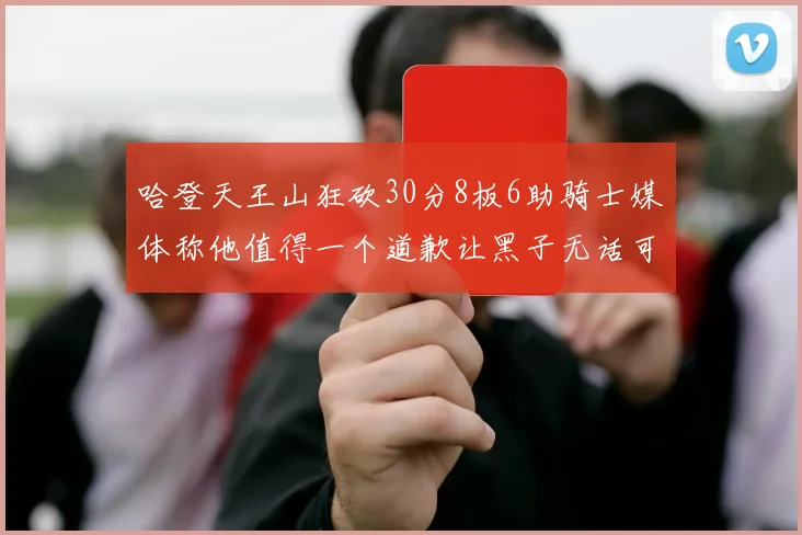 哈登天王山狂砍30分8板6助骑士媒体称他值得一个道歉让黑子无话可说