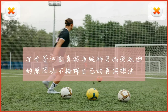 字母哥坦言真实与纯粹是我受欢迎的原因从不掩饰自己的真实想法