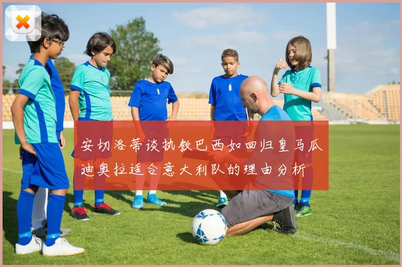 安切洛蒂谈执教巴西如回归皇马瓜迪奥拉适合意大利队的理由分析