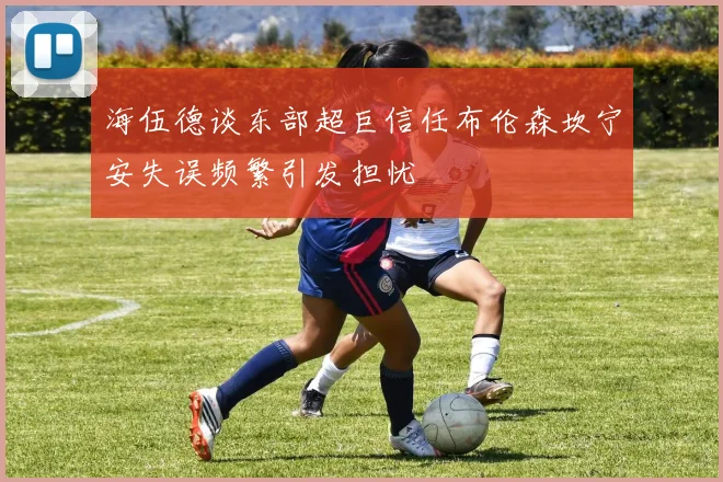 海伍德谈东部超巨信任布伦森坎宁安失误频繁引发担忧