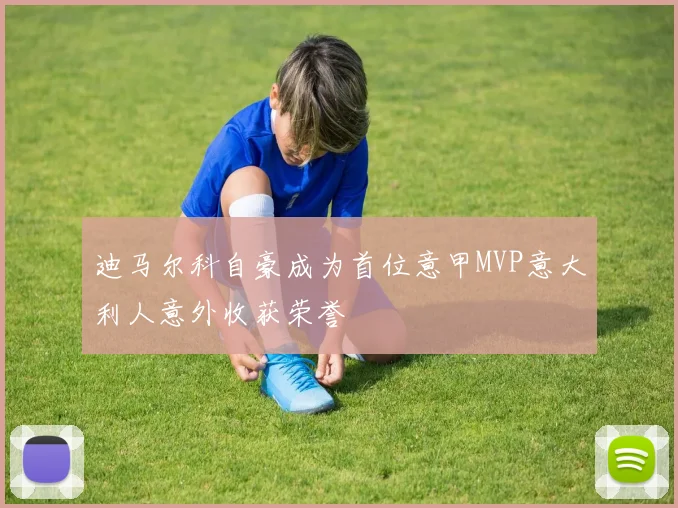迪马尔科自豪成为首位意甲MVP意大利人意外收获荣誉