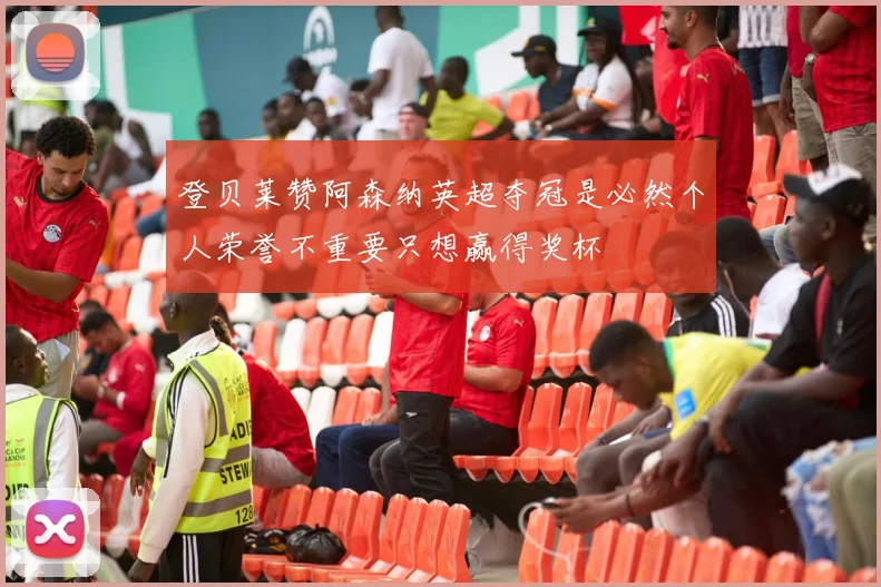 登贝莱赞阿森纳英超夺冠是必然个人荣誉不重要只想赢得奖杯