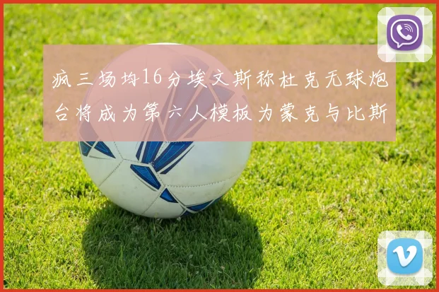 疯三场均16分埃文斯称杜克无球炮台将成为第六人模板为蒙克与比斯利