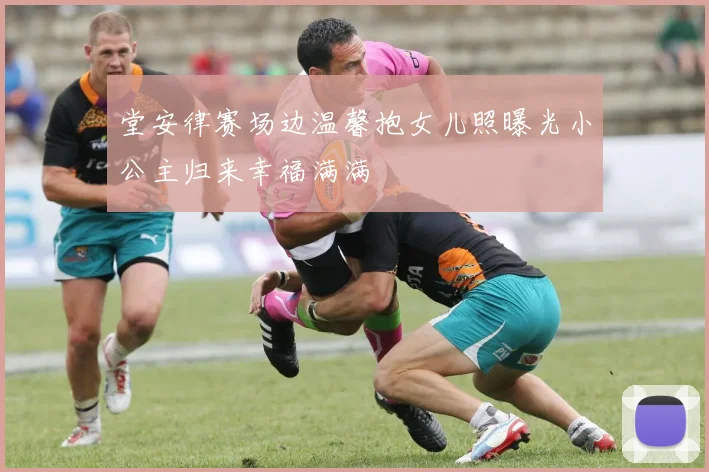 堂安律赛场边温馨抱女儿照曝光小公主归来幸福满满