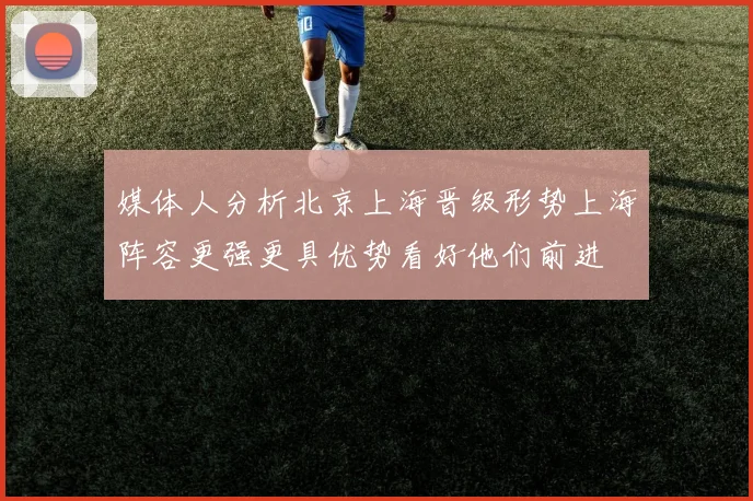 媒体人分析北京上海晋级形势上海阵容更强更具优势看好他们前进