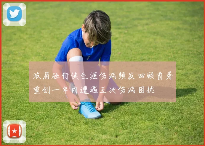浓眉独行侠生涯伤病频发回顾首秀重创一年内遭遇五次伤病困扰
