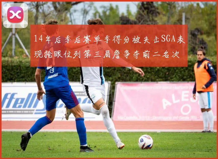 14年后季后赛单季得分被夹击SGA表现抢眼位列第三眉詹争夺前二名次